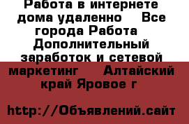  Работа в интернете дома удаленно  - Все города Работа » Дополнительный заработок и сетевой маркетинг   . Алтайский край,Яровое г.